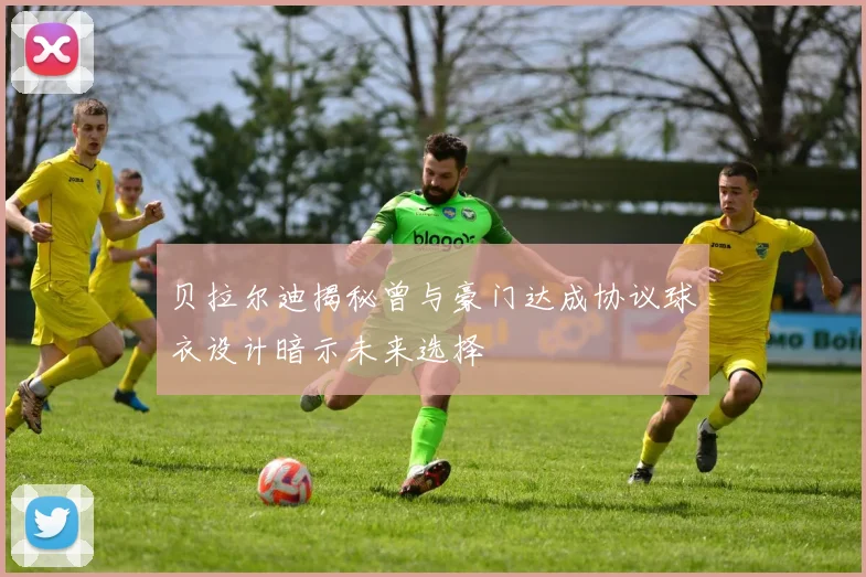 贝拉尔迪揭秘曾与豪门达成协议球衣设计暗示未来选择