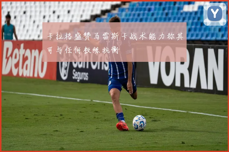 卡拉格盛赞马雷斯卡战术能力称其可与任何教练抗衡