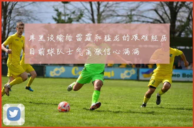 库里谈输给雷霆和猛龙的艰难经历目前球队士气高涨信心满满