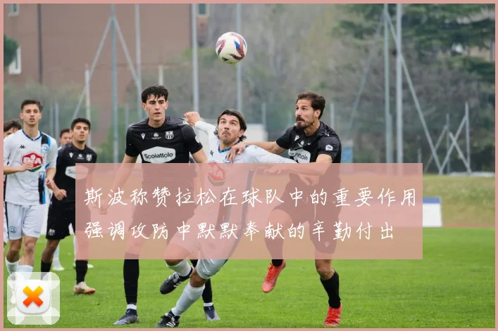 斯波称赞拉松在球队中的重要作用强调攻防中默默奉献的辛勤付出