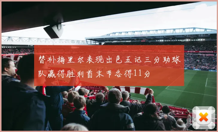 替补梅里尔表现出色五记三分助球队赢得胜利首末节各得11分