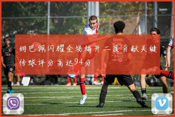 姆巴佩闪耀全场梅开二度贡献关键传球评分高达94分