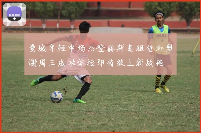 曼城年轻中场杰登赫斯基租借加盟谢周三成功体检即将披上新战袍