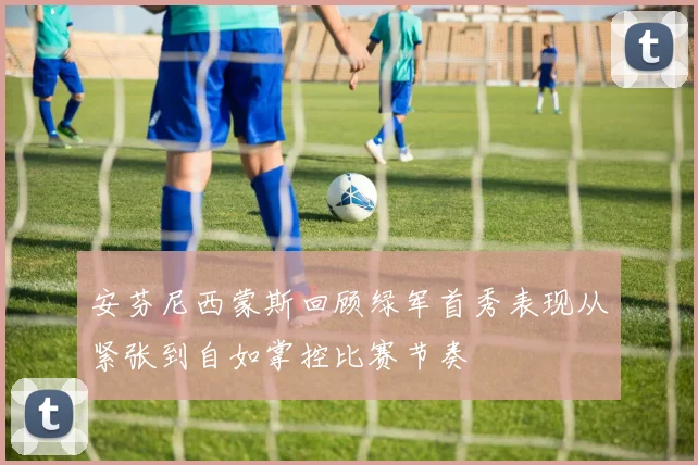 安芬尼西蒙斯回顾绿军首秀表现从紧张到自如掌控比赛节奏